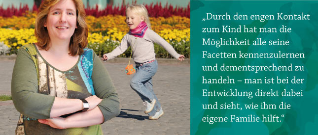 Eine Frau blickt in die Kamera und dahinter spielt ein Kind vor einem bunten Blumenbeet. Neben dem Bild ist der Text: Durch den engen Kontakt zum Kind hat man die Möglichkeit alle seine Facetten kennenzulernen und dementsprechend zu handeln – man ist bei der Entwicklung direkt dabei und sieht, wie ihm die eigene Familie hilft.