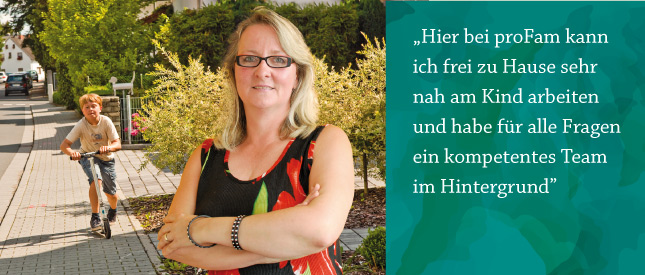 Eine Frau steht mit verschränkten Armen im Vordergrund, im Hintergrund fährt ein Kind auf einem Roller. Rechts daneben ein Zitat: „Hier bei proFam kann ich frei zu Hause sehr nah am Kind arbeiten und habe für alle Fragen ein kompetentes Team im Hintergrund“.